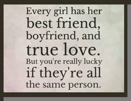 Every girl has her bestfriend boyfriend and true love but you're really lucky if they're all the same person.