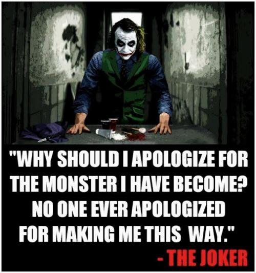 Why should I apologize for the monster I have become? No one ever apologized for making me this way.