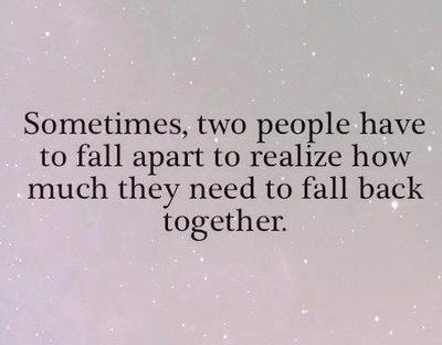 Sometimes two people have to fall apart to realize how much they need to fall back together.