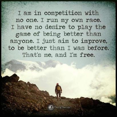 I am in competition with no one. I run my own race. I have no desire to play the game of being better than anyone. I just aim to improve, to be better than I was before. That's me, and I'm free.