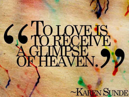 To love is to receive a glimpse of heaven.
