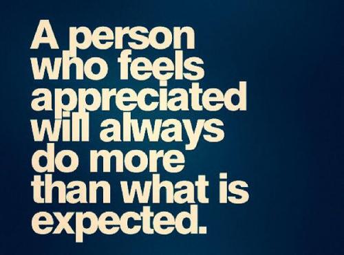 A person who feels appreciated will always do more than what is expected.