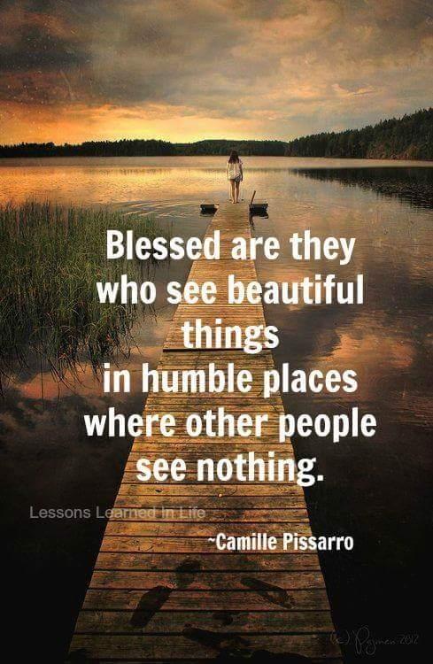 Blessed are they who see the beautiful things in humble places where other people see nothing.