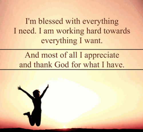 I'm blessed with everything I need. I am working hard towards everything I want. And most of all I appreciate and thank God for what I have.