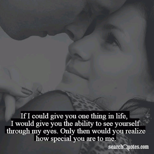 If I could give you one thing in life, I would give you the ability to see yourself through my eyes. Only then would you realize how special you are to me.