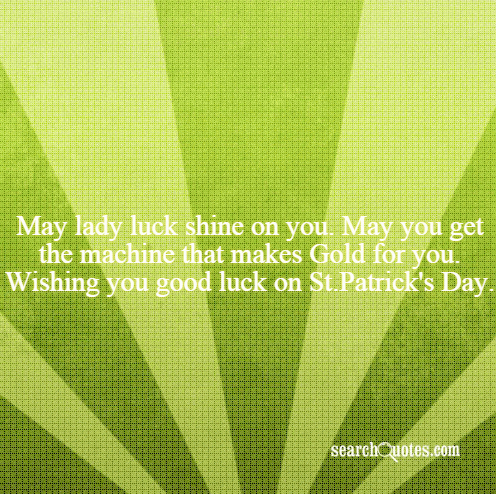 May lady luck shine on you. May you get the machine that makes Gold for you. Wishing you good luck on St.Patrick's Day.