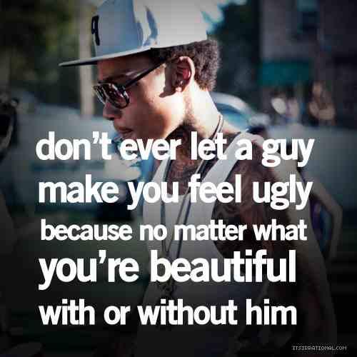 Dont ever let a guy make you feel ugly, cause no matter what...you're beautiful with him or without him.