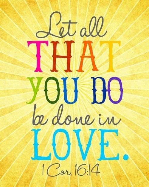 Let all that you do, be done in love. - 1 Corinthians 16:14