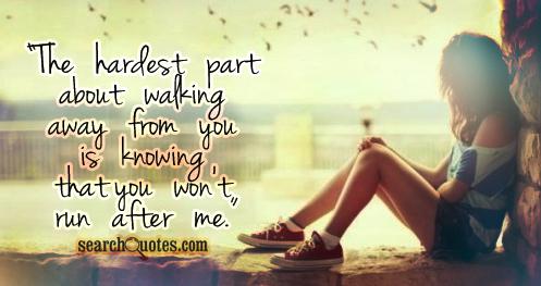 the hardest part about walking away from you is knowing that you won't run after me.