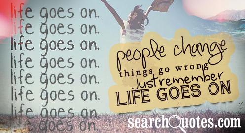 People change and things go wrong, but always remember, life goes on.