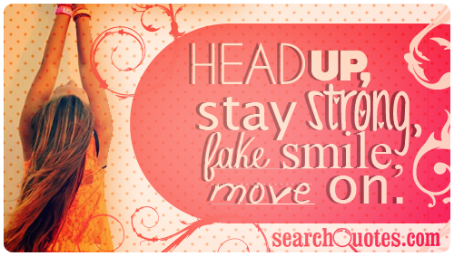 Head up, stay strong. Fake a smile, move on.