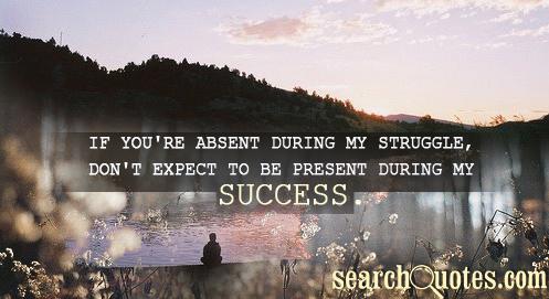 If you're absent during my struggle, don't expect to be present during my success.