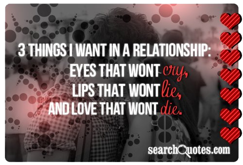3 things I want in a relationship: Eyes that wont cry, lips than wont lie, and love that wont die.