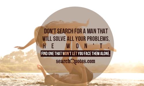 Don't search for a man that will solve all your problems, he won't. Find one that won't let you face them alone.
