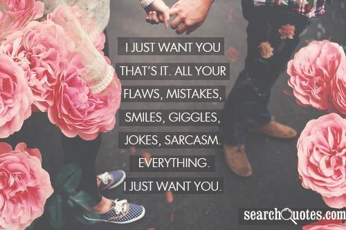 I just want you that's it. All your flaws, mistakes, smiles, giggles, jokes, sarcasm. Everything. I just want you.
