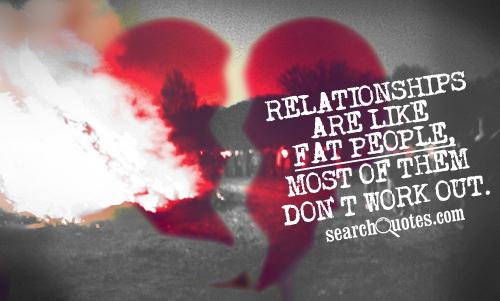Relationships are like fat people, most of them don't work out.