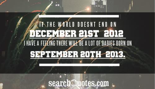 If the world doesnt end on December 21st, 2012, I have a feeling there will be a lot of babies born on September 20th, 2013.