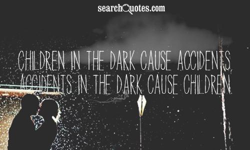 Children in the dark cause accidents, accidents in the dark cause children.