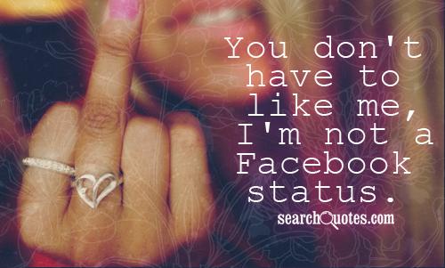 You don't have to like me, I'm not a Facebook status.