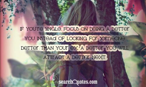 If you're single, focus on being a better you instead of looking for someone better than your ex. A better you will attract a better next.