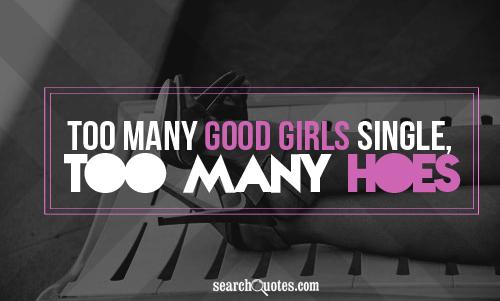 Too many good girls single, too many hoes taken.