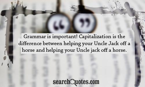 Grammar is important! Capitalization is the difference between helping your Uncle Jack off a horse and helping your Uncle jack off a horse.