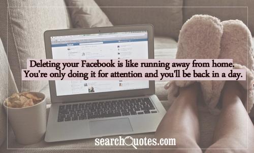 Deleting your Facebook is like running away from home. You're only doing it for attention and you'll be back in a day.