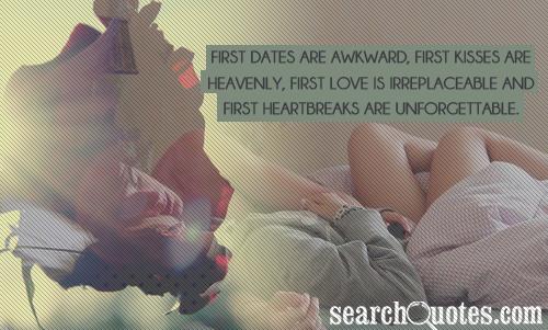 First dates are awkward, first kisses are heavenly, first love is irreplaceable and first heartbreaks are unforgettable.