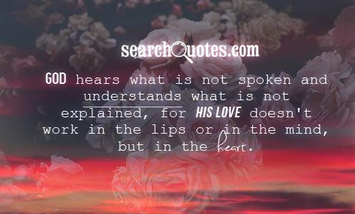 God hears what is not spoken and understands what is not explained, for His love doesn't work in the lips or in the mind, but in the heart.