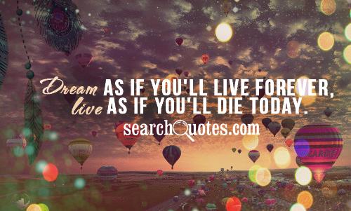 Dream As If You'll Live Forever, Live As If You'll Die Today ...