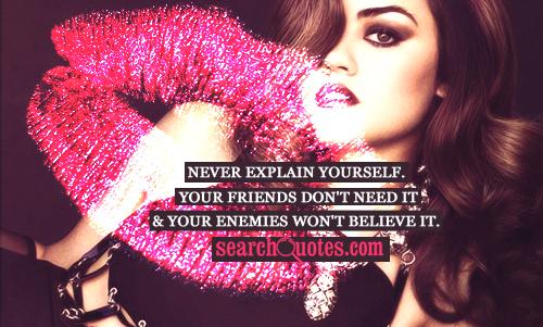 Never explain yourself. Your friends don't need it and your enemies won't believe it.