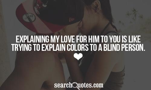 Explaining my love for him to you is like trying to explain colors to a blind person.