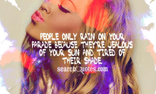 People only rain on your parade because they're jealous of your sun and tired of their shade.
