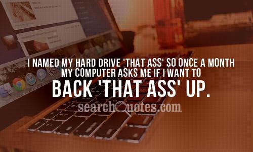 I named my hard drive 'That Ass' so once a month my computer asks me if I want to back 'That Ass' up.