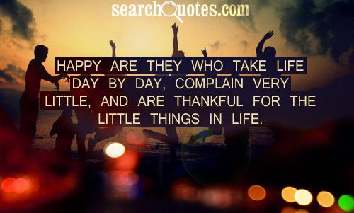 Happy are they who take life day by day, complain very little, and are thankful for the little things in life.