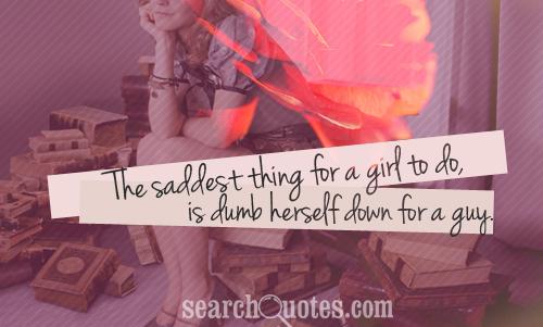The saddest thing for a girl to do, is dumb herself down for a guy.