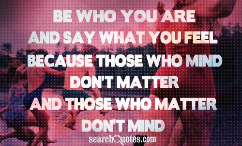 Be who you are and say what you feel because those who mind don't matter and those who matter don't mind.