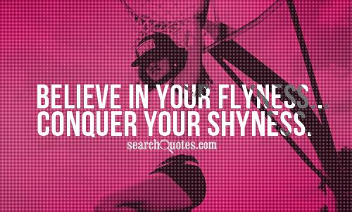 Believe in your flyness...conquer your shyness.