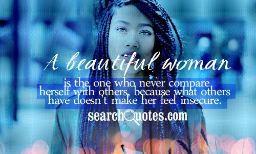 A beautiful woman is the one who never compare herself with others, because what others have doesn't make her feel insecure.