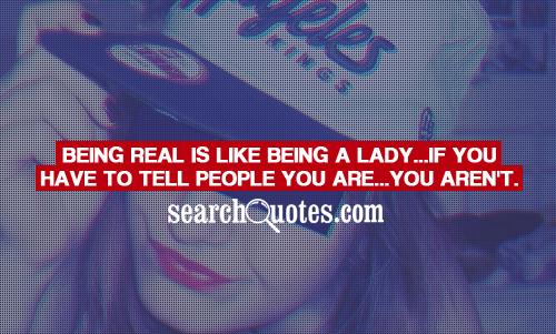 Being real is like being a lady...if you have to tell people you are...you aren't.