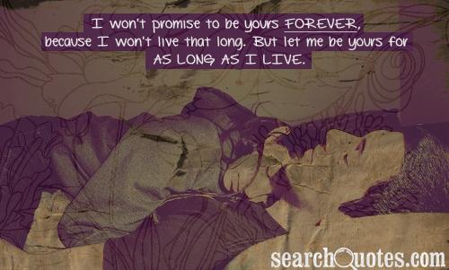 I won't promise to be yours forever, because I won't live that long. But let me be yours for as long as I live.