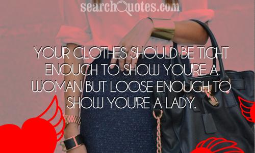 Your clothes should be tight enough to show you're a woman but loose enough to show you're a lady.
