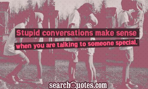 Stupid conversations make sense when you are talking to someone special.