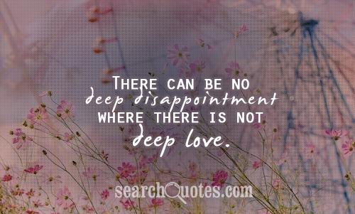 There can be no deep disappointment where there is not deep love.