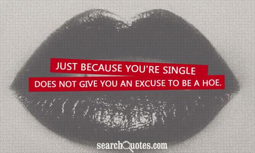 Just because you're single does not give you an excuse to be a hoe.