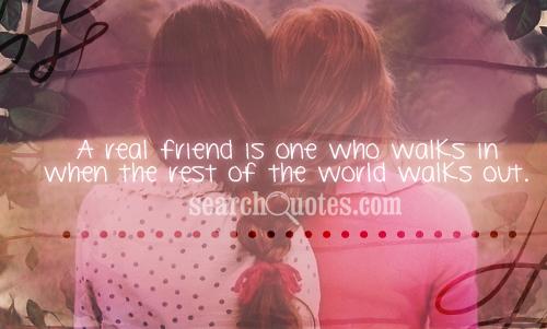 A real friend is one who walks in when the rest of the world walks out.