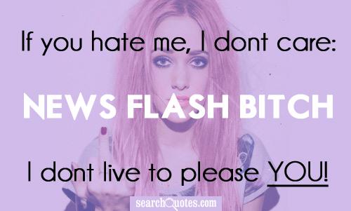 If you hate me, I dont care: News flash bi..., I dont live to please you!