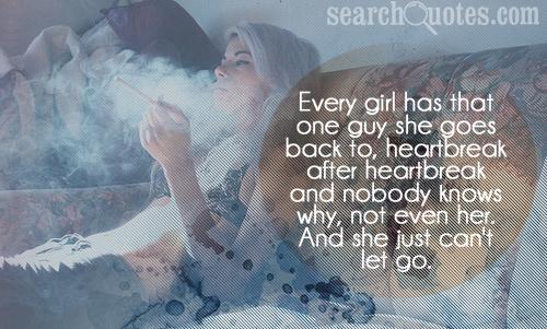 Every girl has that one guy she goes back to, heartbreak after heartbreak and nobody knows why, not even her. And she just can't let go.