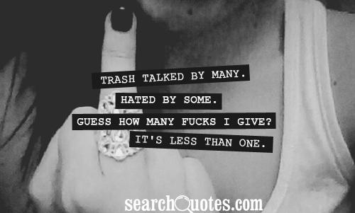 Trash talked by many. Hated by some. Guess how many fu..s I give? It's less than one.