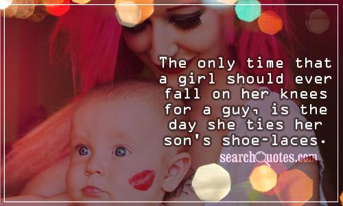 The only time that a girl should ever fall on her knees for a guy, is the day she ties her son's shoe-laces.